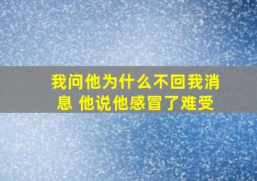 我问他为什么不回我消息 他说他感冒了难受